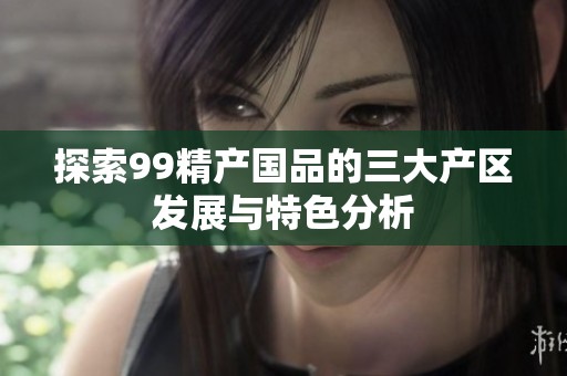 探索99精产国品的三大产区发展与特色分析