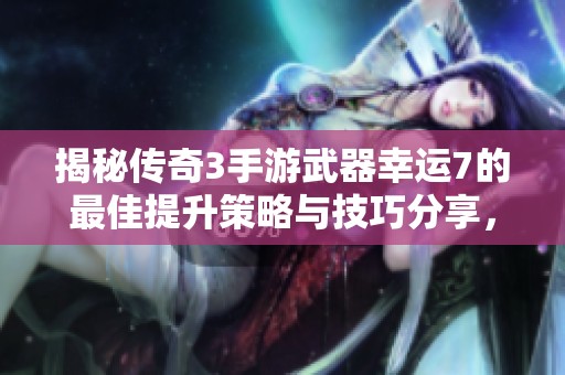 揭秘传奇3手游武器幸运7的最佳提升策略与技巧分享，让你的装备战斗力倍增