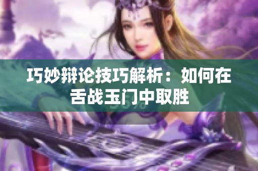 巧妙辩论技巧解析：如何在舌战玉门中取胜