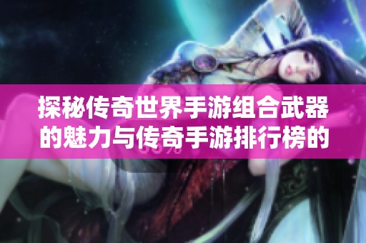 探秘传奇世界手游组合武器的魅力与传奇手游排行榜的最新动向
