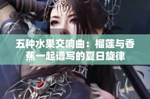 五种水果交响曲：榴莲与香蕉一起谱写的夏日旋律