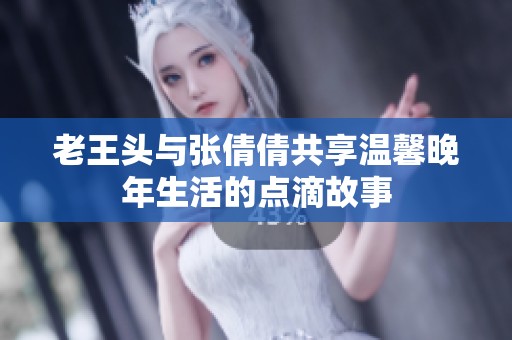 老王头与张倩倩共享温馨晚年生活的点滴故事