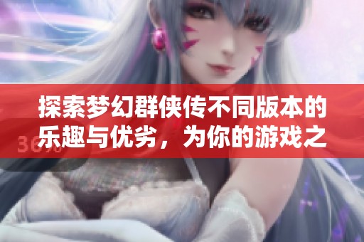 探索梦幻群侠传不同版本的乐趣与优劣，为你的游戏之旅选择最合适的版本