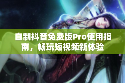 自制抖音免费版Pro使用指南，畅玩短视频新体验
