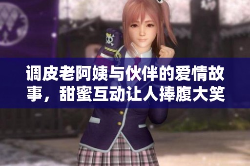 调皮老阿姨与伙伴的爱情故事，甜蜜互动让人捧腹大笑