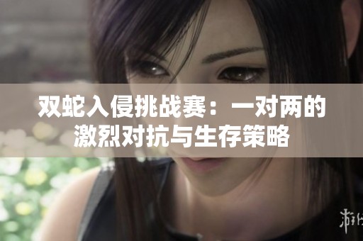 双蛇入侵挑战赛：一对两的激烈对抗与生存策略