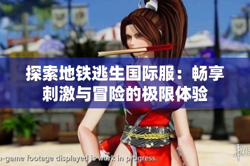 探索地铁逃生国际服：畅享刺激与冒险的极限体验
