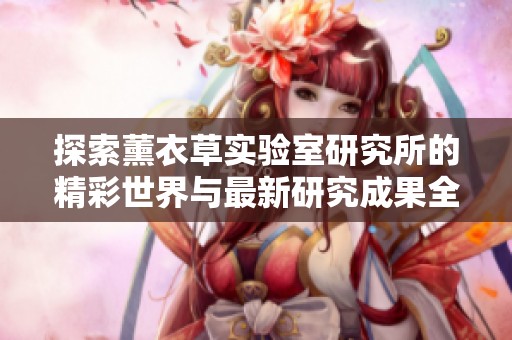 探索薰衣草实验室研究所的精彩世界与最新研究成果全景介绍