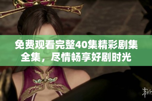 免费观看完整40集精彩剧集全集，尽情畅享好剧时光