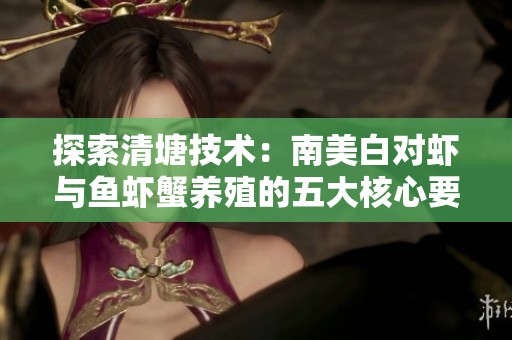 探索清塘技术：南美白对虾与鱼虾蟹养殖的五大核心要点与实践指南