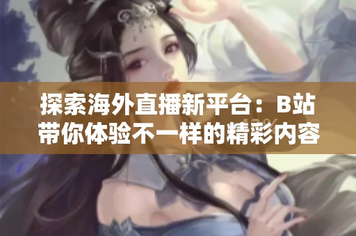 探索海外直播新平台：B站带你体验不一样的精彩内容