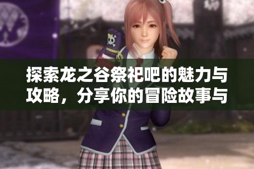 探索龙之谷祭祀吧的魅力与攻略，分享你的冒险故事与经验交流