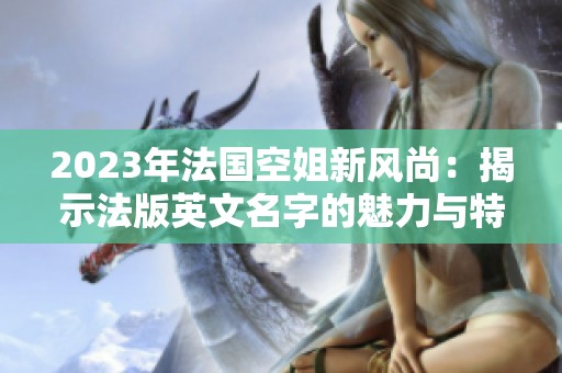 2023年法国空姐新风尚：揭示法版英文名字的魅力与特色