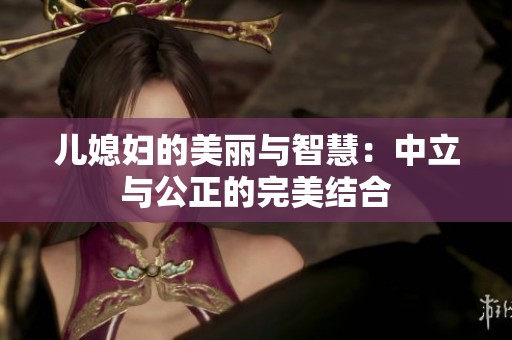 儿媳妇的美丽与智慧：中立与公正的完美结合