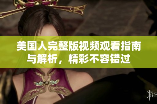 美国人完整版视频观看指南与解析，精彩不容错过