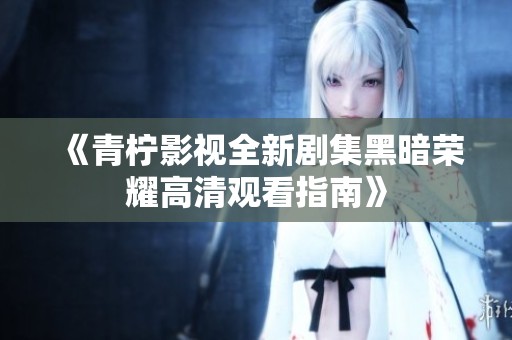 《青柠影视全新剧集黑暗荣耀高清观看指南》