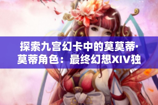 探索九宫幻卡中的莫莫蒂·莫蒂角色：最终幻想XIV独特魅力解析