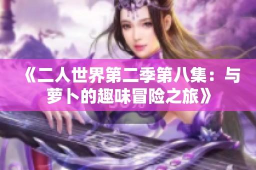 《二人世界第二季第八集：与萝卜的趣味冒险之旅》