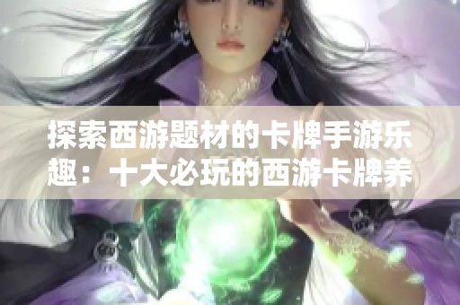 探索西游题材的卡牌手游乐趣：十大必玩的西游卡牌养成游戏排行榜解析