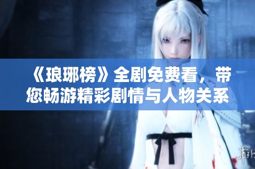 《琅琊榜》全剧免费看，带您畅游精彩剧情与人物关系