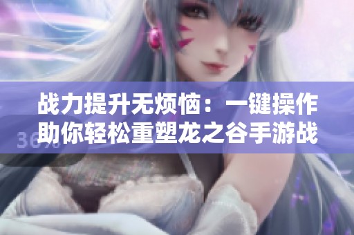 战力提升无烦恼：一键操作助你轻松重塑龙之谷手游战力新高度