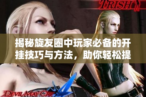 揭秘旋友圈中玩家必备的开挂技巧与方法，助你轻松提升游戏体验