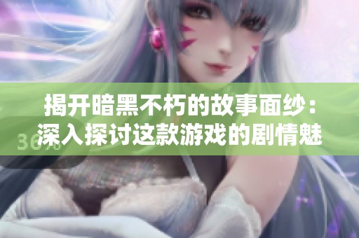 揭开暗黑不朽的故事面纱：深入探讨这款游戏的剧情魅力与吸引力