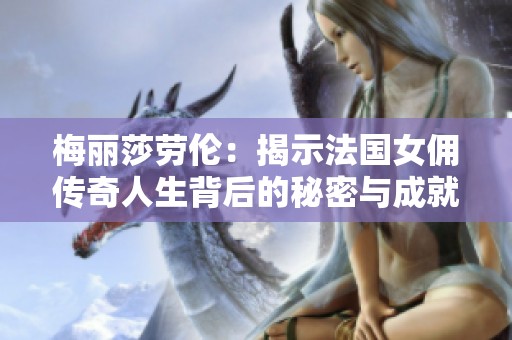 梅丽莎劳伦：揭示法国女佣传奇人生背后的秘密与成就