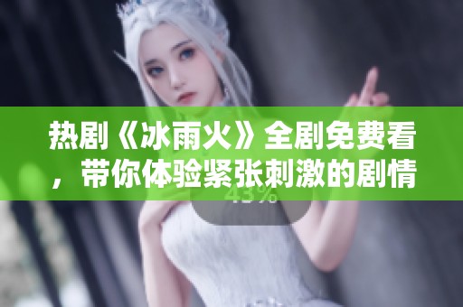 热剧《冰雨火》全剧免费看，带你体验紧张刺激的剧情发展