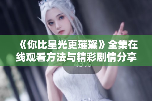 《你比星光更璀璨》全集在线观看方法与精彩剧情分享