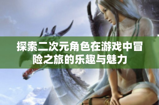 探索二次元角色在游戏中冒险之旅的乐趣与魅力