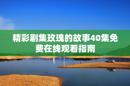精彩剧集玫瑰的故事40集免费在线观看指南