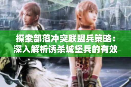 探索部落冲突联盟兵策略：深入解析诱杀城堡兵的有效攻略与技巧