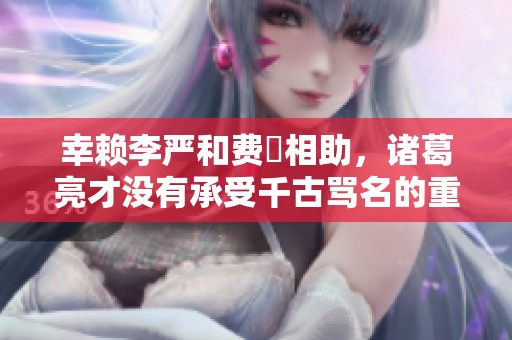 幸赖李严和费祎相助，诸葛亮才没有承受千古骂名的重大风险