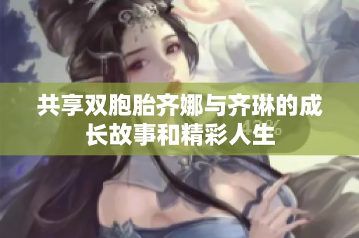 共享双胞胎齐娜与齐琳的成长故事和精彩人生