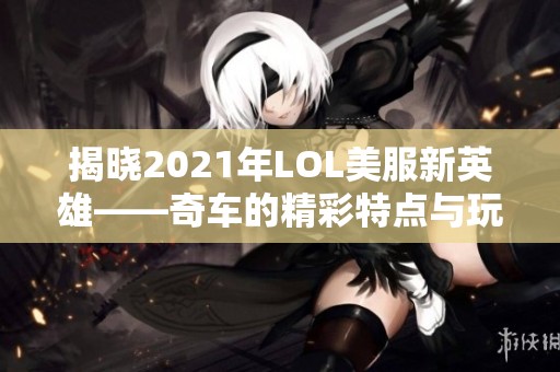 揭晓2021年LOL美服新英雄——奇车的精彩特点与玩法解析