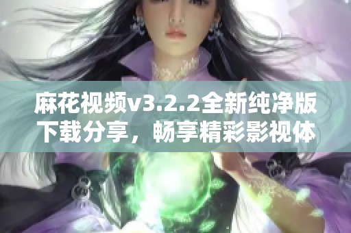 麻花视频v3.2.2全新纯净版下载分享，畅享精彩影视体验