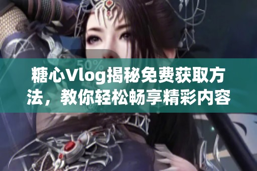 糖心Vlog揭秘免费获取方法，教你轻松畅享精彩内容