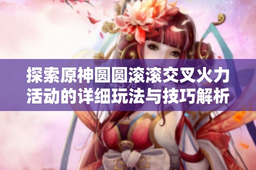 探索原神圆圆滚滚交叉火力活动的详细玩法与技巧解析，全方位提升你的游戏体验