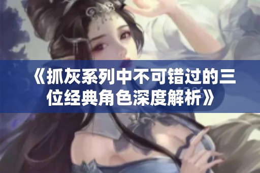 《抓灰系列中不可错过的三位经典角色深度解析》