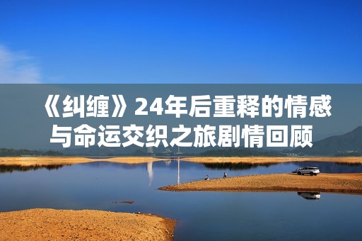 《纠缠》24年后重释的情感与命运交织之旅剧情回顾