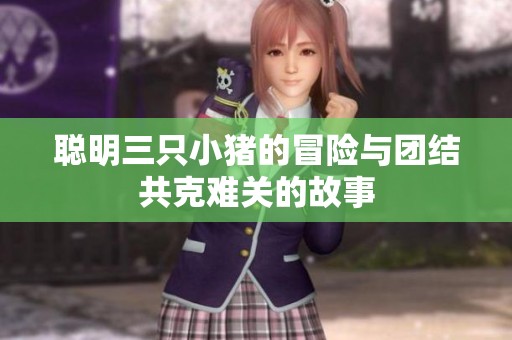 聪明三只小猪的冒险与团结共克难关的故事