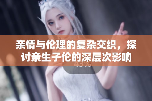 亲情与伦理的复杂交织，探讨亲生子伦的深层次影响