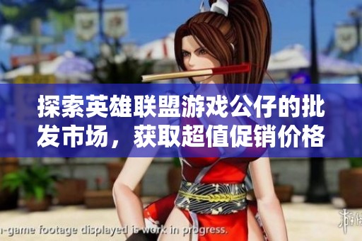 探索英雄联盟游戏公仔的批发市场，获取超值促销价格与产地信息指南
