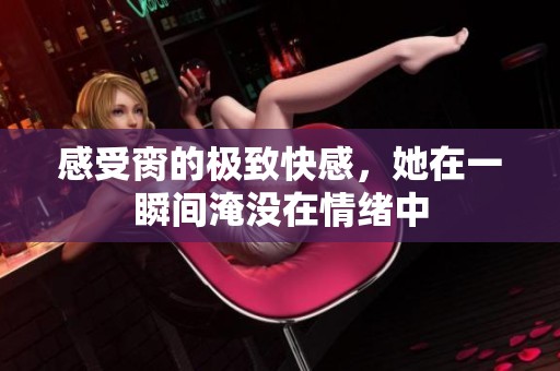 感受脔的极致快感，她在一瞬间淹没在情绪中
