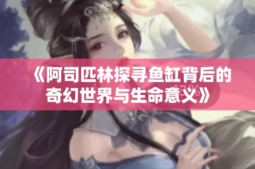 《阿司匹林探寻鱼缸背后的奇幻世界与生命意义》