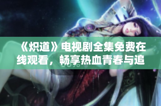 《炽道》电视剧全集免费在线观看，畅享热血青春与追梦征程