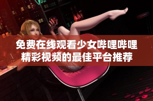 免费在线观看少女哔哩哔哩精彩视频的最佳平台推荐