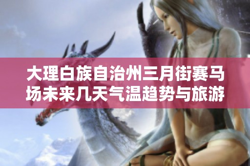 大理白族自治州三月街赛马场未来几天气温趋势与旅游指数分析详解