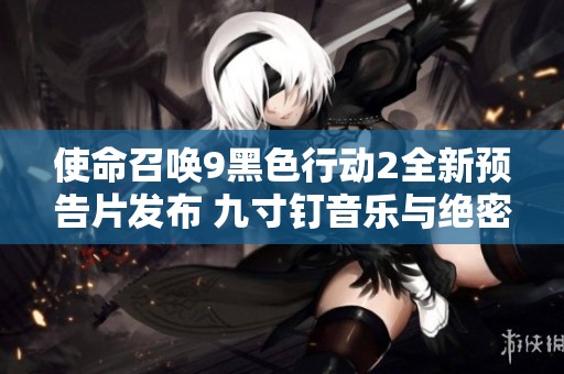使命召唤9黑色行动2全新预告片发布 九寸钉音乐与绝密影像一同揭晓
